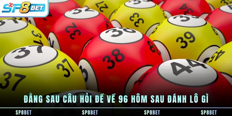 Đề Về 96 Hôm Sau Đánh Lô Gì - Tổng Hợp Con Số May Mắn - Fegima
