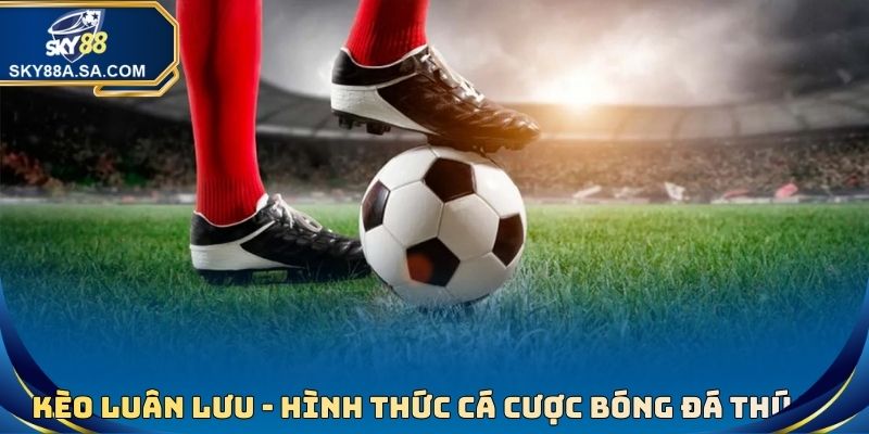 Kèo Luân Lưu - Hình Thức Cá Cược Bóng Đá Thú Vị, Thưởng Cao - Fegima